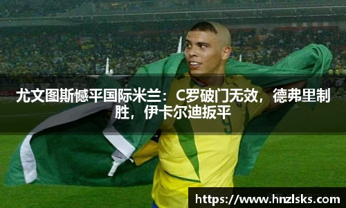 尤文图斯憾平国际米兰：C罗破门无效，德弗里制胜，伊卡尔迪扳平