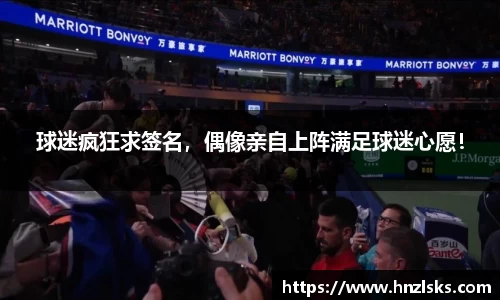 球迷疯狂求签名，偶像亲自上阵满足球迷心愿！