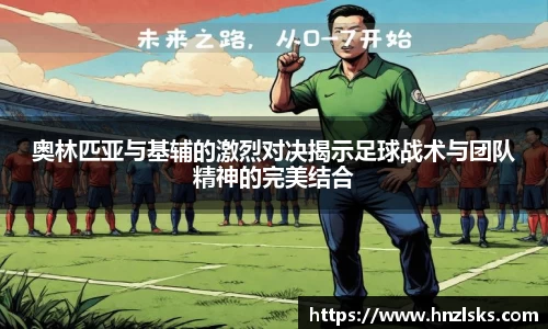 奥林匹亚与基辅的激烈对决揭示足球战术与团队精神的完美结合