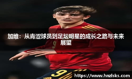 加维：从青涩球员到足坛明星的成长之路与未来展望