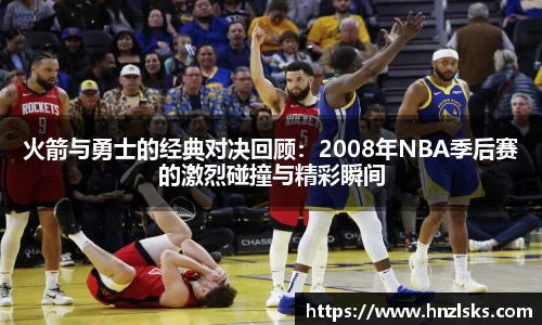 火箭与勇士的经典对决回顾：2008年NBA季后赛的激烈碰撞与精彩瞬间