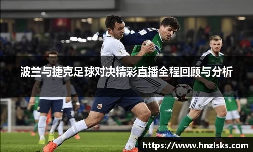 波兰与捷克足球对决精彩直播全程回顾与分析