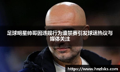 足球明星帅哥因违规行为遭禁赛引发球迷热议与媒体关注