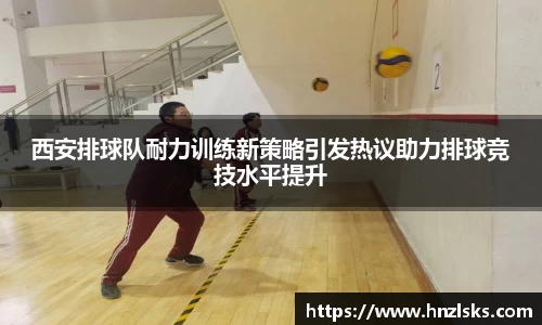 西安排球队耐力训练新策略引发热议助力排球竞技水平提升