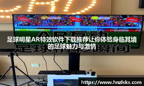 足球明星AR特效软件下载推荐让你体验身临其境的足球魅力与激情